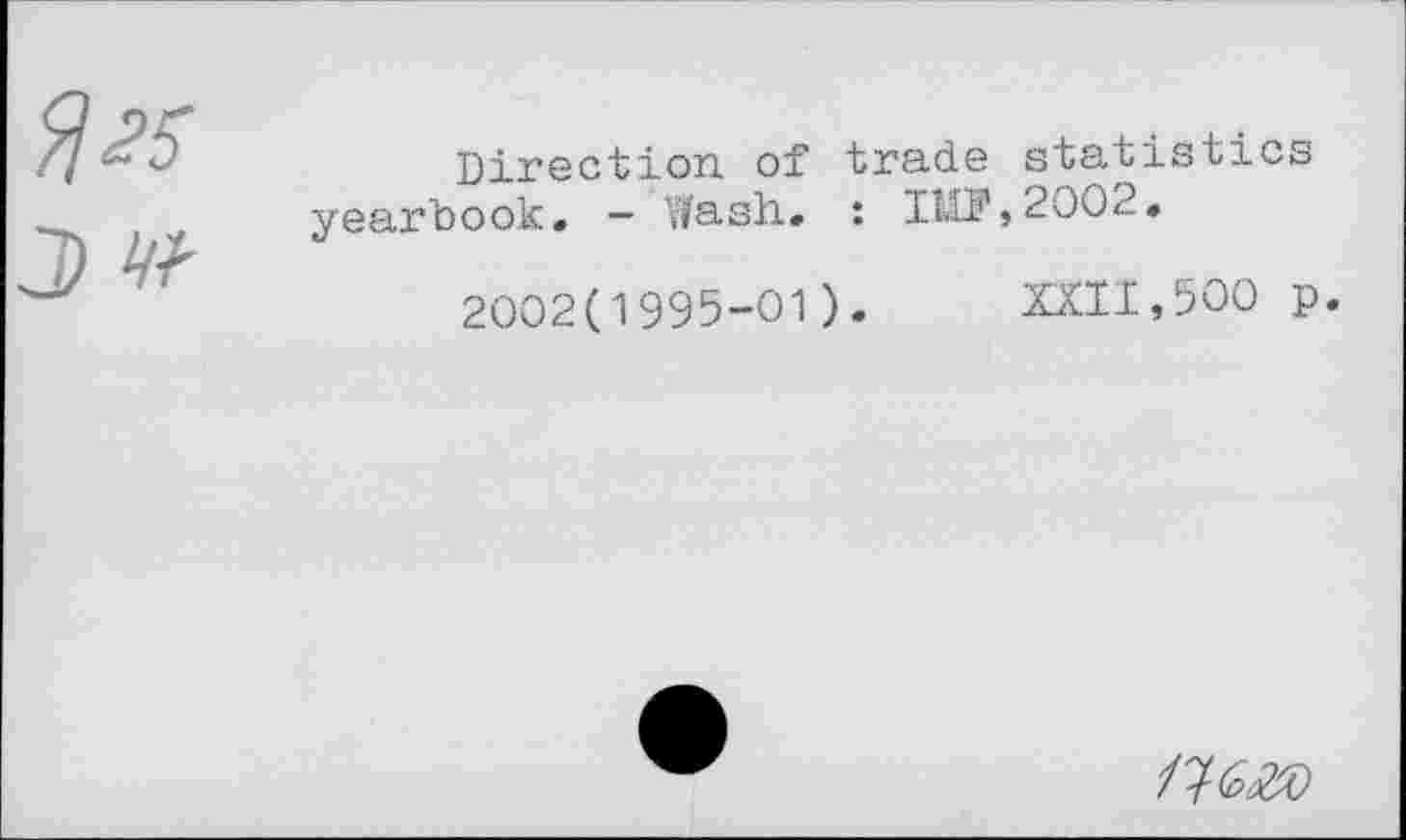 ﻿Direction of trade statistics yearbook. — Wash.. : IlO,,2002.
2002(1995-01). XXII,500 p.
